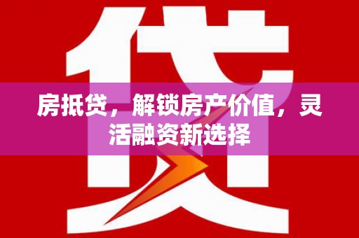 合山房抵贷，解锁房产价值，灵活融资新选择