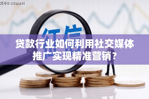 合山贷款行业如何利用社交媒体推广实现精准营销？