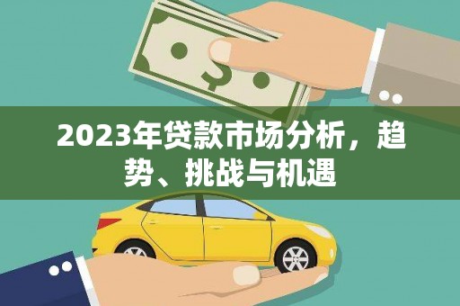 合山2023年贷款市场分析，趋势、挑战与机遇