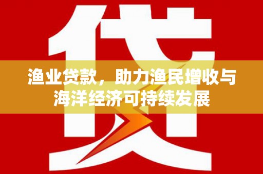 合山渔业贷款，助力渔民增收与海洋经济可持续发展
