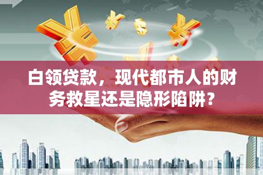 合山白领贷款，现代都市人的财务救星还是隐形陷阱？