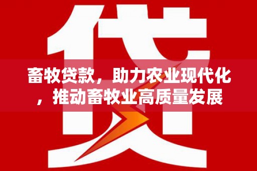 合山畜牧贷款，助力农业现代化，推动畜牧业高质量发展