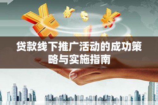 合山贷款线下推广活动的成功策略与实施指南