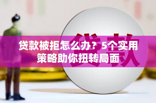 合山贷款被拒怎么办？5个实用策略助你扭转局面