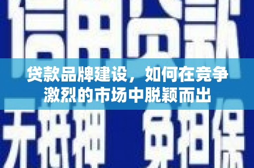 合山贷款品牌建设，如何在竞争激烈的市场中脱颖而出