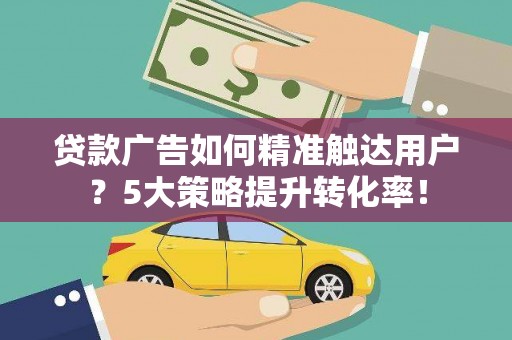 合山贷款广告如何精准触达用户？5大策略提升转化率！