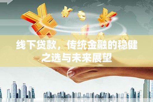 合山线下贷款，传统金融的稳健之选与未来展望
