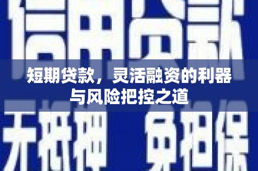 合山短期贷款，灵活融资的利器与风险把控之道