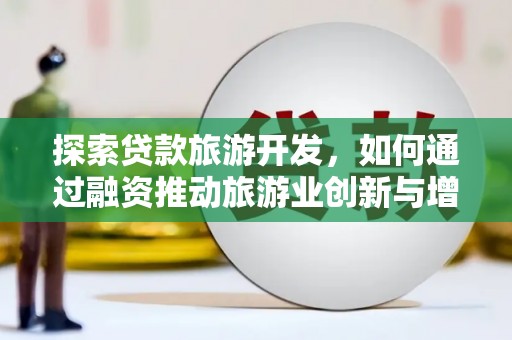 合山探索贷款旅游开发，如何通过融资推动旅游业创新与增长