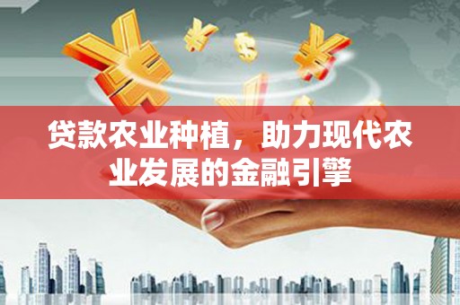 合山贷款农业种植，助力现代农业发展的金融引擎