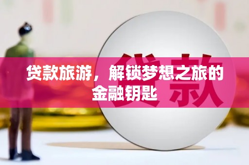 合山贷款旅游，解锁梦想之旅的金融钥匙