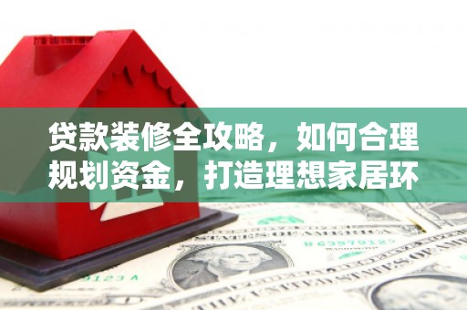 合山贷款装修全攻略，如何合理规划资金，打造理想家居环境