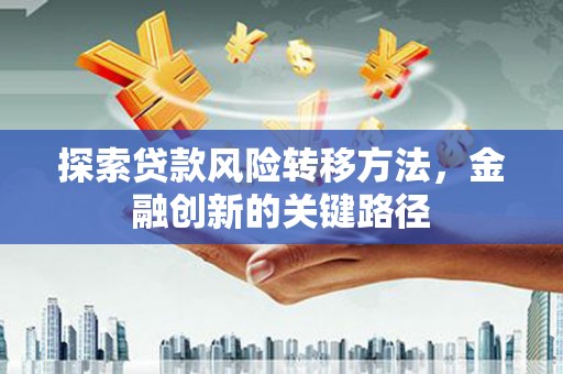 合山探索贷款风险转移方法，金融创新的关键路径