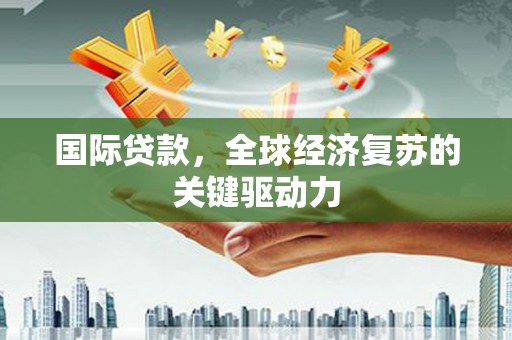 合山国际贷款，全球经济复苏的关键驱动力
