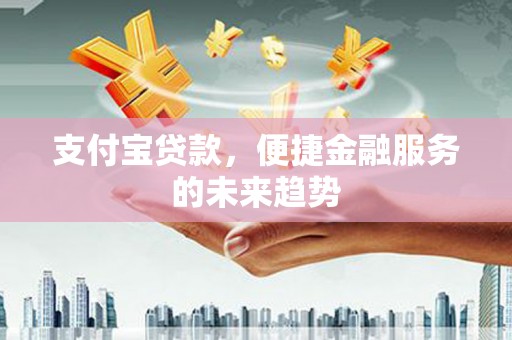 合山支付宝贷款，便捷金融服务的未来趋势