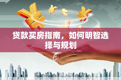 合山贷款买房指南，如何明智选择与规划
