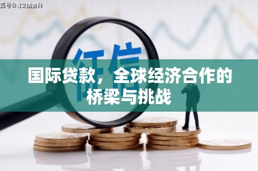 合山国际贷款，全球经济合作的桥梁与挑战