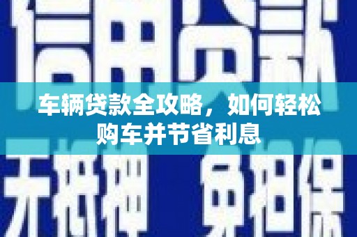 合山车辆贷款全攻略，如何轻松购车并节省利息