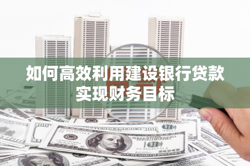 合山如何高效利用建设银行贷款实现财务目标