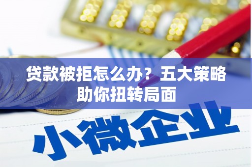 合山贷款被拒怎么办？五大策略助你扭转局面