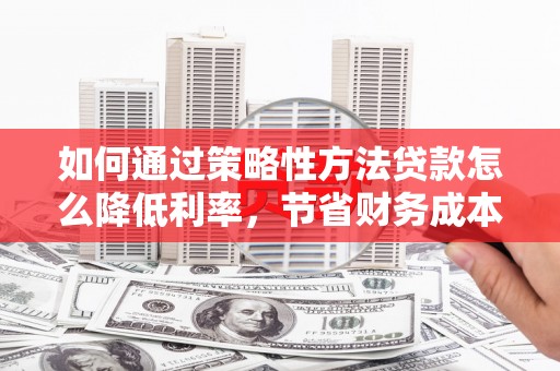合山如何通过策略性方法贷款怎么降低利率，节省财务成本