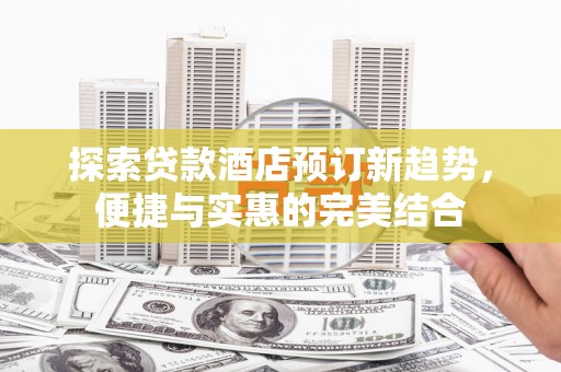 合山探索贷款酒店预订新趋势，便捷与实惠的完美结合