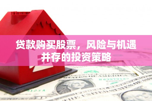 合山贷款购买股票，风险与机遇并存的投资策略