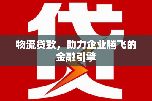 合山物流贷款，助力企业腾飞的金融引擎