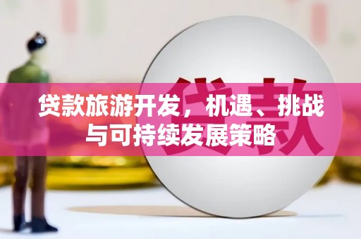 合山贷款旅游开发，机遇、挑战与可持续发展策略