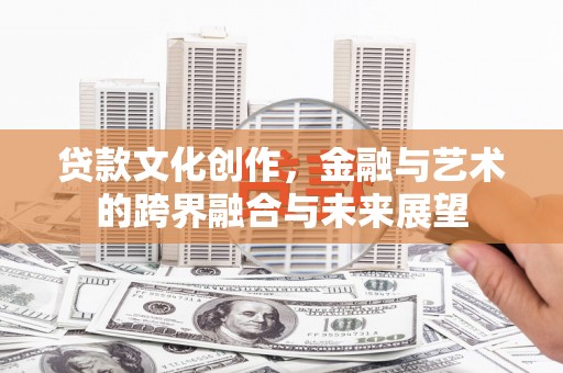 合山贷款文化创作，金融与艺术的跨界融合与未来展望