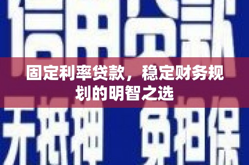 合山固定利率贷款，稳定财务规划的明智之选
