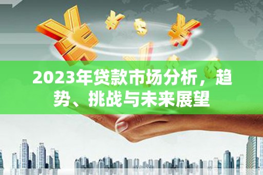 合山2023年贷款市场分析，趋势、挑战与未来展望