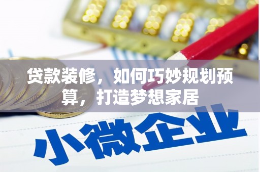 合山贷款装修，如何巧妙规划预算，打造梦想家居