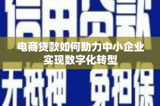合山电商贷款如何助力中小企业实现数字化转型