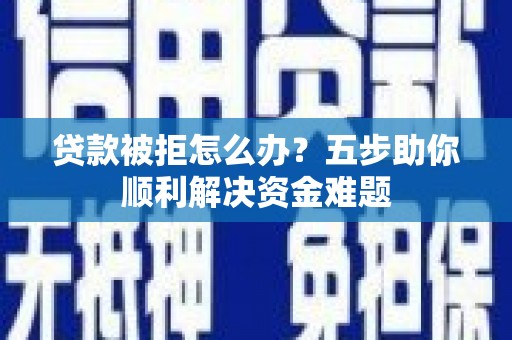 合山贷款被拒怎么办？五步助你顺利解决资金难题