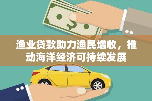 合山渔业贷款助力渔民增收，推动海洋经济可持续发展