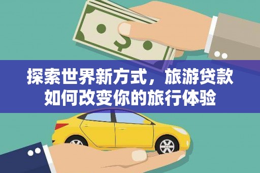 合山探索世界新方式，旅游贷款如何改变你的旅行体验