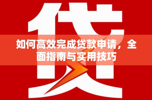 合山如何高效完成贷款申请，全面指南与实用技巧