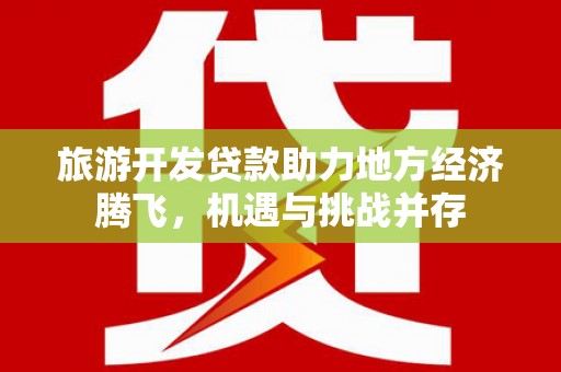 合山旅游开发贷款助力地方经济腾飞，机遇与挑战并存