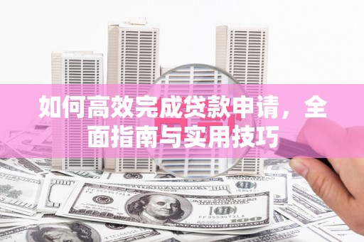 合山如何高效完成贷款申请，全面指南与实用技巧