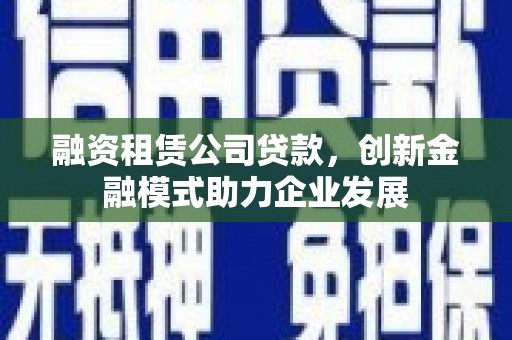 合山融资租赁公司贷款，创新金融模式助力企业发展