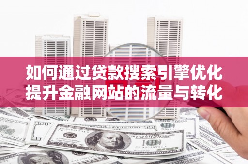 合山如何通过贷款搜索引擎优化提升金融网站的流量与转化率
