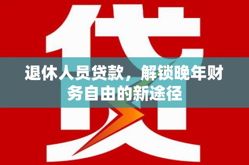 合山退休人员贷款，解锁晚年财务自由的新途径