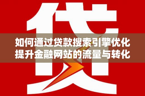 合山如何通过贷款搜索引擎优化提升金融网站的流量与转化率