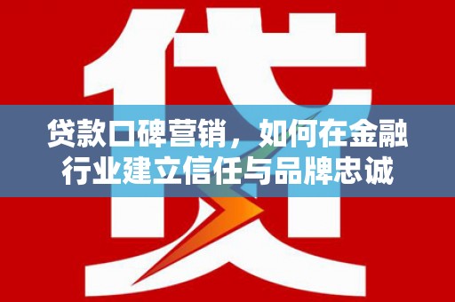 合山贷款口碑营销，如何在金融行业建立信任与品牌忠诚