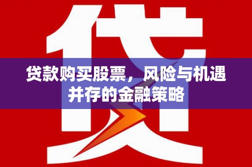 合山贷款购买股票，风险与机遇并存的金融策略