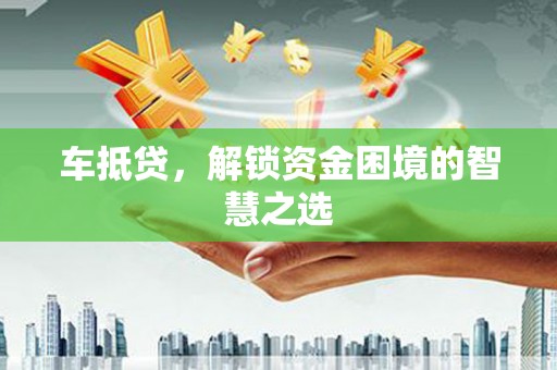 合山车抵贷，解锁资金困境的智慧之选