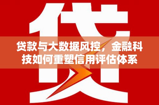 合山贷款与大数据风控，金融科技如何重塑信用评估体系
