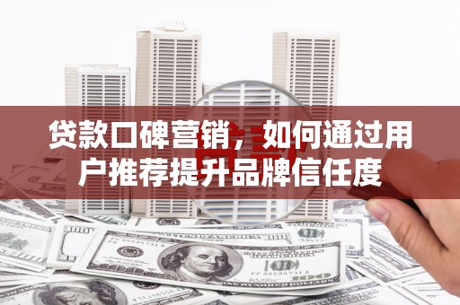 合山贷款口碑营销，如何通过用户推荐提升品牌信任度