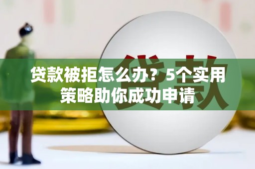 合山贷款被拒怎么办？5个实用策略助你成功申请
